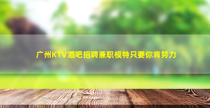 广州KTV酒吧招聘兼职模特只要你肯努力